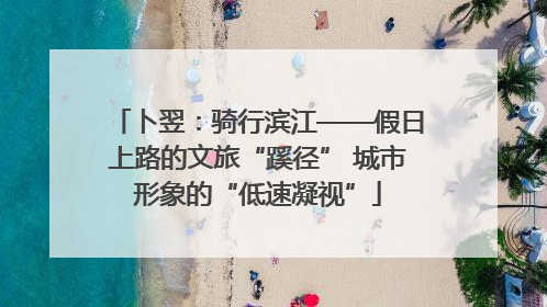 卜翌：骑行滨江——假日上路的文旅“蹊径” 城市形象的“低速凝视”
