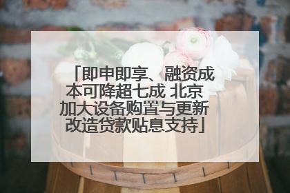 即申即享、融资成本可降超七成 北京加大设备购置与更新改造贷款贴息支持