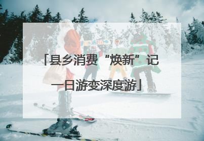县乡消费“焕新”记 一日游变深度游
