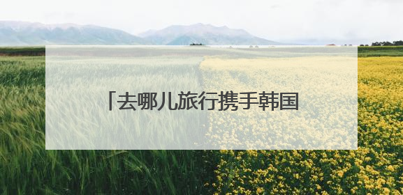 去哪儿旅行携手韩国旅游发展局与好丽友启动「好友随心，“趣”韩随行」高校路演