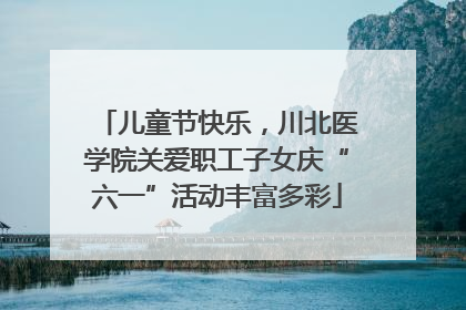 儿童节快乐，川北医学院关爱职工子女庆“六一”活动丰富多彩