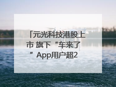 元光科技港股上市 旗下“车来了”App用户超2.9亿，光谷上市公司增至69家