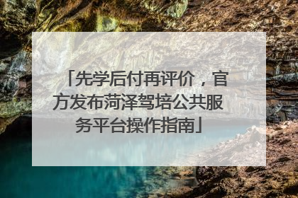先学后付再评价，官方发布菏泽驾培公共服务平台操作指南