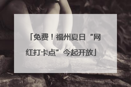 免费！福州夏日“网红打卡点”今起开放