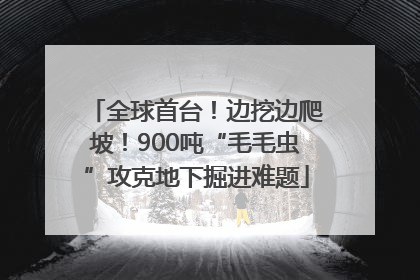 全球首台！边挖边爬坡！900吨“毛毛虫”攻克地下掘进难题