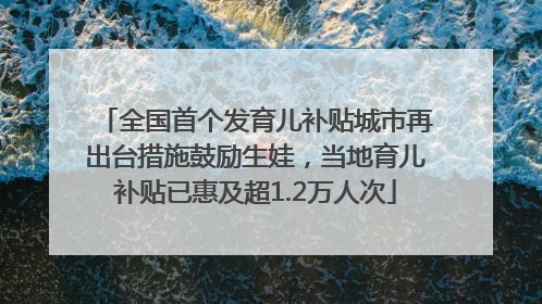 全国首个发育儿补贴城市再出台措施鼓励生娃，当地育儿补贴已惠及超1.2万人次