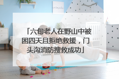 六旬老人在野山中被困四天且拒绝救援，门头沟消防搜救成功