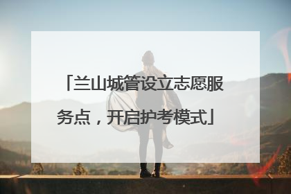 兰山城管设立志愿服务点，开启护考模式