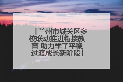 兰州市城关区多校联动推进衔接教育 助力学子平稳过渡成长新阶段