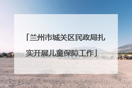 兰州市城关区民政局扎实开展儿童保障工作