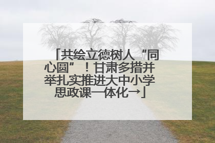 共绘立德树人“同心圆”！甘肃多措并举扎实推进大中小学思政课一体化→