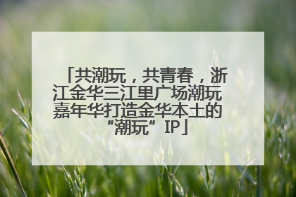共潮玩，共青春，浙江金华三江里广场潮玩嘉年华打造金华本土的“潮玩”IP