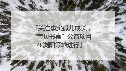 关注事实孤儿成长，“宝贝书桌”公益项目在浏阳等地进行