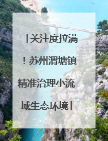 关注度拉满！苏州渭塘镇精准治理小流域生态环境