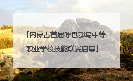 内蒙古首届呼包鄂乌中等职业学校技能联赛启幕