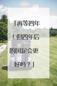 再等四年!但四年后的国足会更好吗?