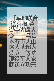 军地联合送喜报 尊崇荣光暖人心——乌鲁木齐市天山区人武部为荣立三等功现役军人家庭送立功喜报