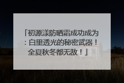 初源漾防晒霜成功成为：白里透光的秘密武器！全夏秋冬都无敌！