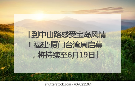 到中山路感受宝岛风情！福建·厦门台湾周启幕，将持续至6月19日