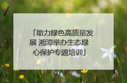 助力绿色高质量发展 湘潭举办生态绿心保护专题培训