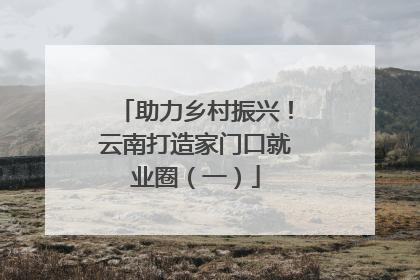 助力乡村振兴！云南打造家门口就业圈（一）