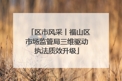 区市风采丨福山区市场监管局三维驱动执法质效升级