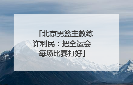 北京男篮主教练许利民：把全运会每场比赛打好
