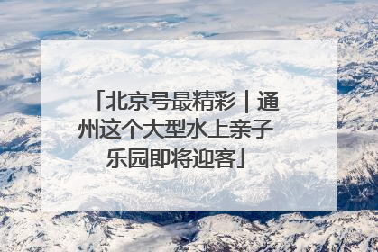北京号最精彩｜通州这个大型水上亲子乐园即将迎客