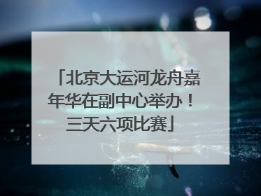 北京大运河龙舟嘉年华在副中心举办！三天六项比赛