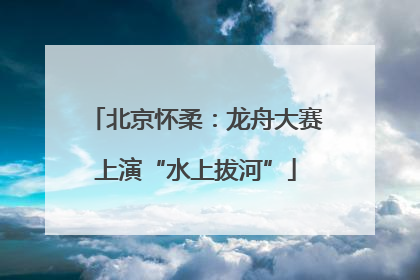 北京怀柔：龙舟大赛上演“水上拔河”
