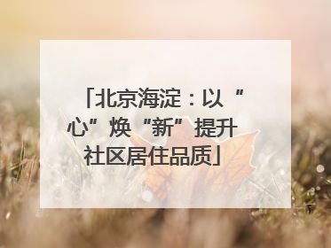 北京海淀：以“心”焕“新”提升社区居住品质