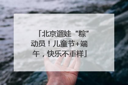北京遛娃“粽”动员！儿童节+端午，快乐不重样
