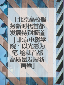 北京高校服务新时代首都发展特别报道|北京电影学院:以光影为笔 绘就首都高质量发展新画卷