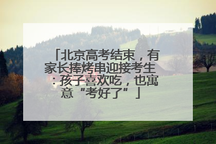 北京高考结束，有家长捧烤串迎接考生：孩子喜欢吃，也寓意“考好了”