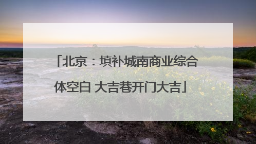 北京：填补城南商业综合体空白 大吉巷开门大吉