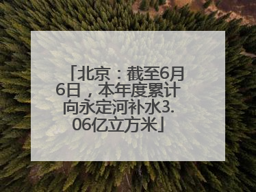北京：截至6月6日，本年度累计向永定河补水3.06亿立方米