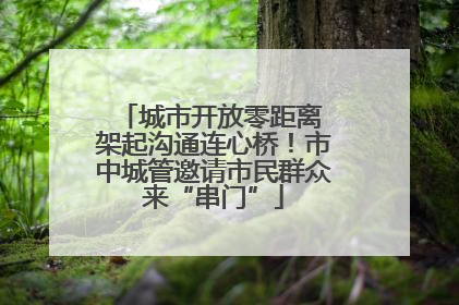 城市开放零距离 架起沟通连心桥！市中城管邀请市民群众来“串门”