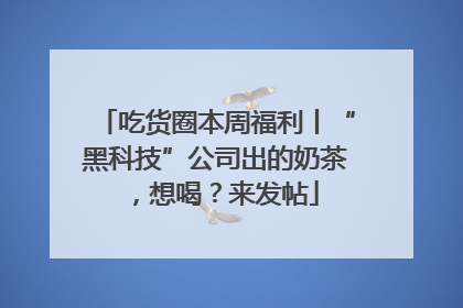 吃货圈本周福利丨“黑科技”公司出的奶茶，想喝？来发帖