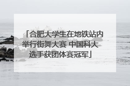 合肥大学生在地铁站内举行街舞大赛 中国科大选手获团体赛冠军