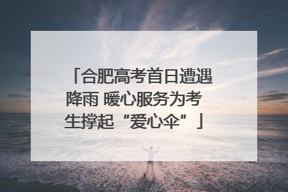 合肥高考首日遭遇降雨 暖心服务为考生撑起“爱心伞”