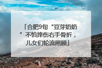 合肥9旬“豆芽奶奶”不慎摔伤右手骨折，儿女们轮流照顾