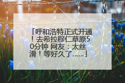 呼和浩特正式开通！去希拉穆仁草原50分钟 网友：太丝滑！等好久了……