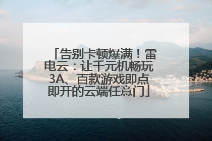 告别卡顿爆满！雷电云：让千元机畅玩3A、百款游戏即点即开的云端任意门