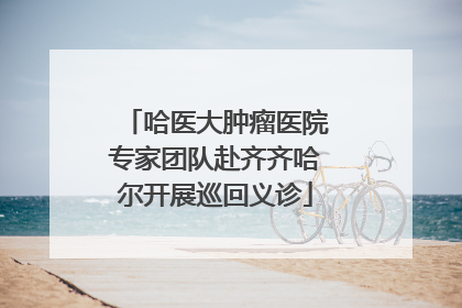 哈医大肿瘤医院专家团队赴齐齐哈尔开展巡回义诊