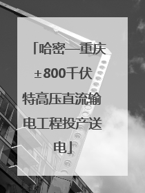 哈密—重庆±800千伏特高压直流输电工程投产送电