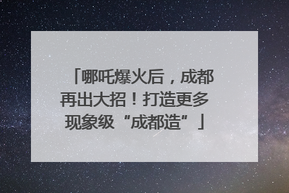 哪吒爆火后，成都再出大招！打造更多现象级“成都造”