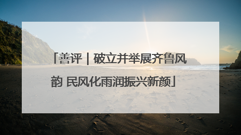 善评｜破立并举展齐鲁风韵 民风化雨润振兴新颜