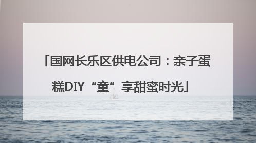 国网长乐区供电公司：亲子蛋糕DIY“童”享甜蜜时光