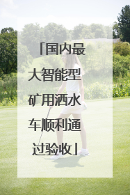 国内最大智能型矿用洒水车顺利通过验收