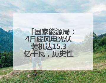 国家能源局：4月底风电光伏装机达15.3亿千瓦，历史性超过火电装机